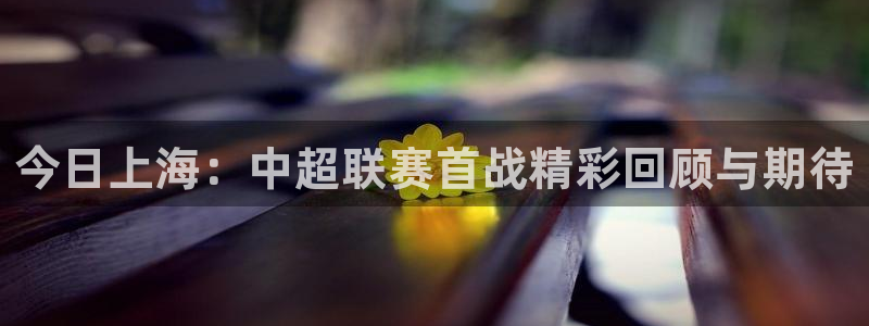 今日上海：中超联赛首战精彩回顾与期待