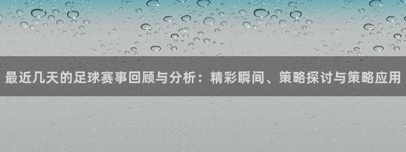 最近几天的足球赛事回顾与分析：精彩瞬间、策略探讨与策略应用